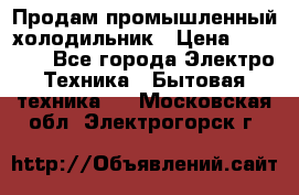 Продам промышленный холодильник › Цена ­ 40 000 - Все города Электро-Техника » Бытовая техника   . Московская обл.,Электрогорск г.